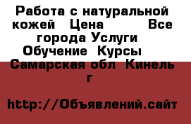 Работа с натуральной кожей › Цена ­ 500 - Все города Услуги » Обучение. Курсы   . Самарская обл.,Кинель г.